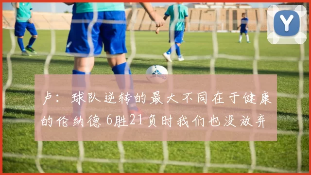 卢：球队逆转的最大不同在于健康的伦纳德 6胜21负时我们也没放弃