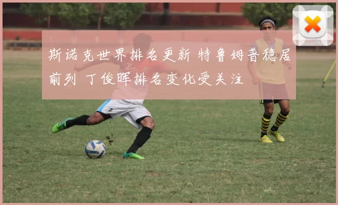 斯诺克世界排名更新 特鲁姆普稳居前列 丁俊晖排名变化受关注