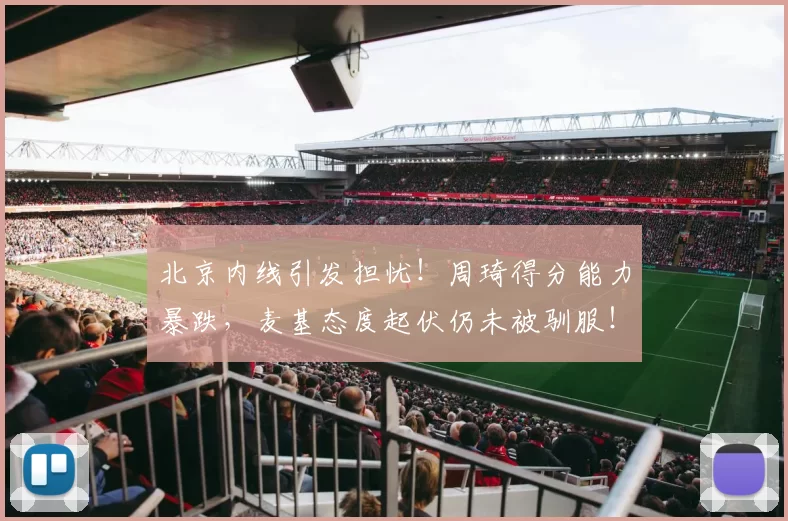 北京内线引发担忧！周琦得分能力暴跌，麦基态度起伏仍未被驯服！