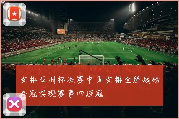 女排亚洲杯决赛中国女排全胜战绩夺冠实现赛事四连冠
