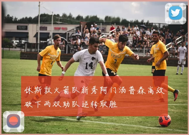 休斯敦火箭队新秀阿门汤普森高效砍下两双助队逆转取胜