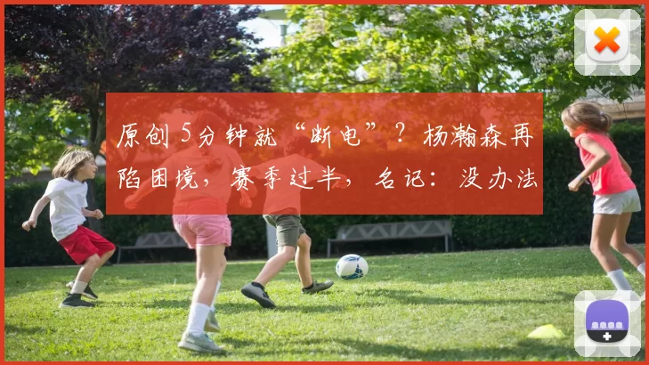 原创 5分钟就“断电”？杨瀚森再陷困境，赛季过半，名记：没办法了