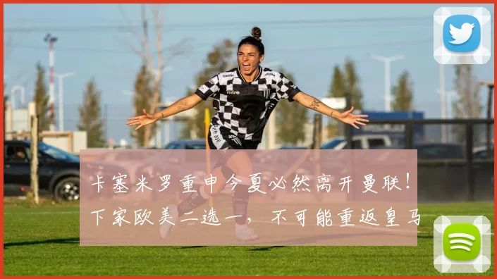 卡塞米罗重申今夏必然离开曼联！下家欧美二选一，不可能重返皇马_美国_欧冠_罗马