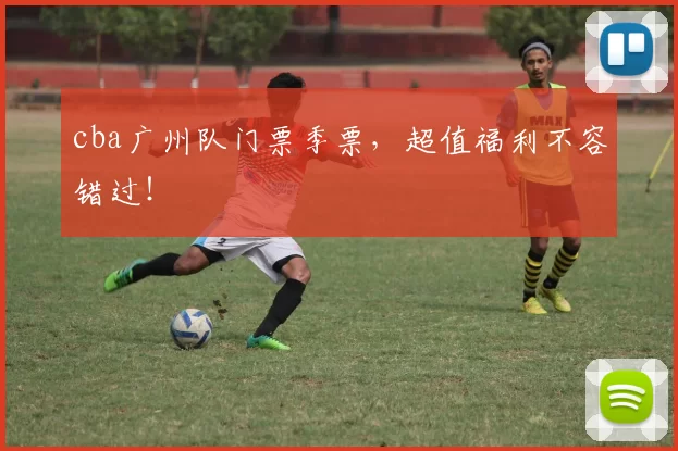 cba广州队门票季票，超值福利不容错过！