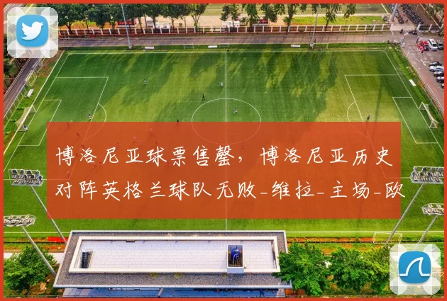 博洛尼亚球票售罄，博洛尼亚历史对阵英格兰球队无败_维拉_主场_欧冠
