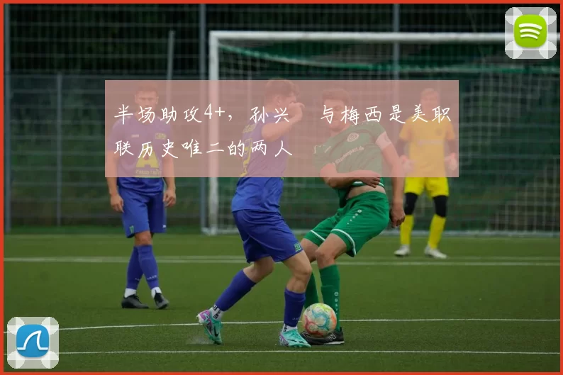 半场助攻4+，孙兴慜与梅西是美职联历史唯二的两人