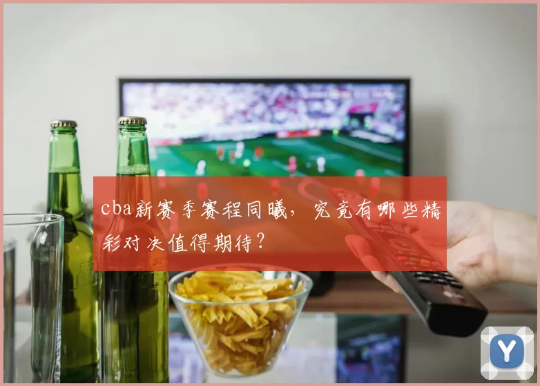 cba新赛季赛程同曦，究竟有哪些精彩对决值得期待？