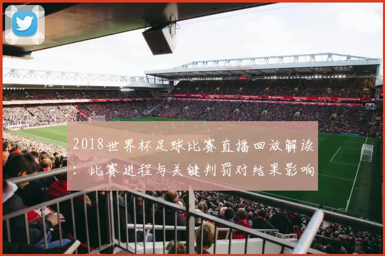 2018世界杯足球比赛直播回放解读：比赛进程与关键判罚对结果影响
