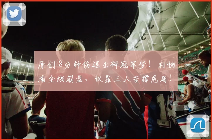 原创 8分钟伤退击碎冠军梦！利物浦全线崩盘，仅靠三人苦撑危局！