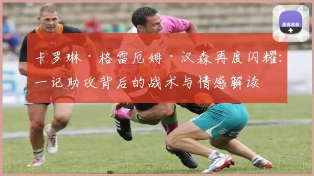 卡罗琳·格雷厄姆·汉森再度闪耀：一记助攻背后的战术与情感解读