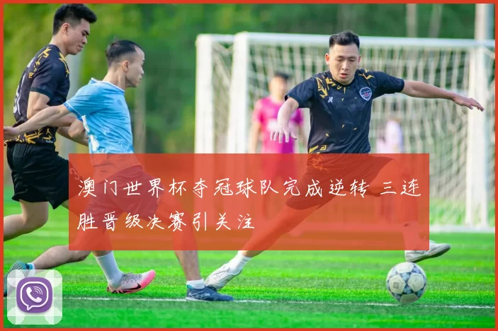 澳门世界杯夺冠球队完成逆转 三连胜晋级决赛引关注
