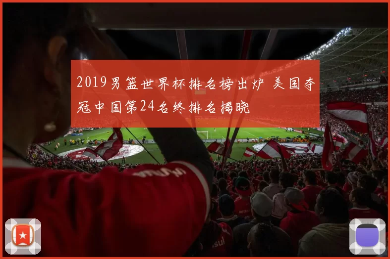 2019男篮世界杯排名榜出炉 美国夺冠中国第24名终排名揭晓