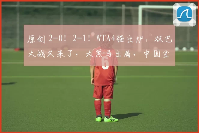 原创 2-0！2-1！WTA4强出炉，双巴大战又来了，大黑马出局，中国金花救四赛点